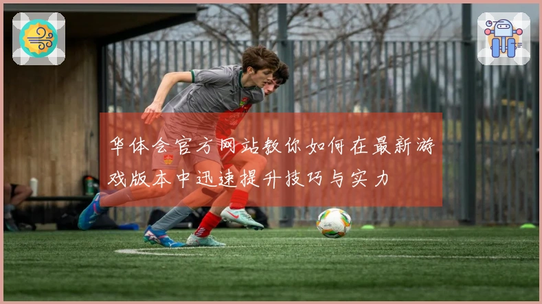 华体会官方网站教你如何在最新游戏版本中迅速提升技巧与实力