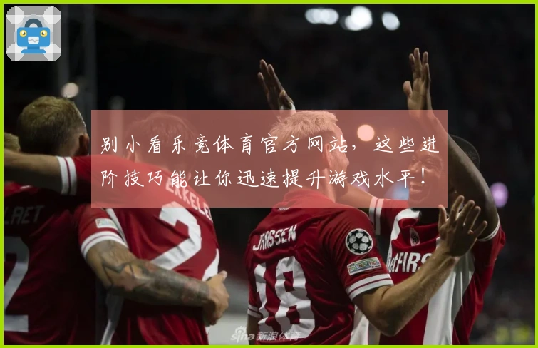 别小看乐竞体育官方网站，这些进阶技巧能让你迅速提升游戏水平！