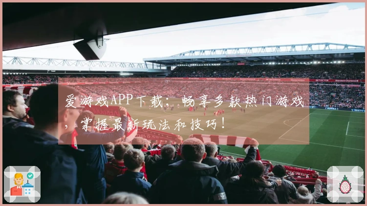 爱游戏APP下载:畅享多款热门游戏,掌握最新玩法和技巧!