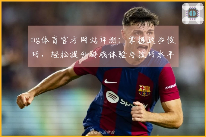 ng体育官方网站评测：掌握这些技巧，轻松提升游戏体验与技巧水平！