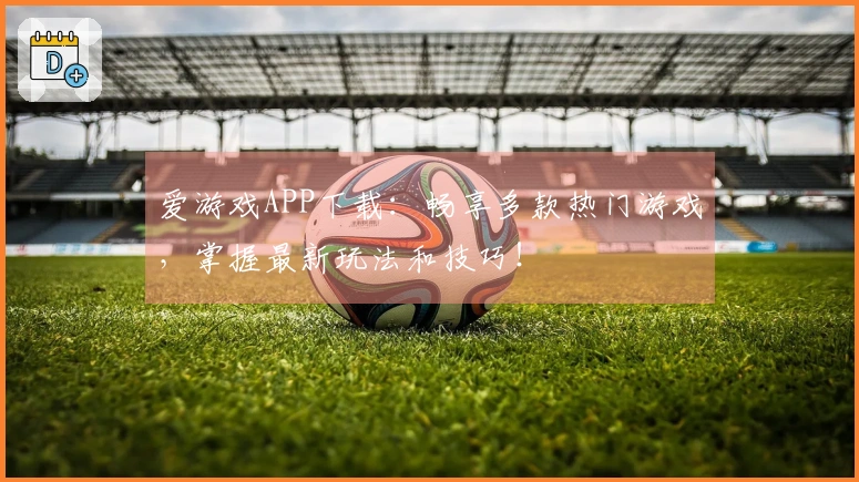 爱游戏APP下载：畅享多款热门游戏，掌握最新玩法和技巧！
