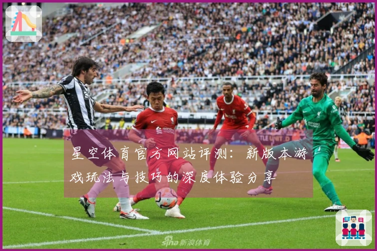 星空体育官方网站评测：新版本游戏玩法与技巧的深度体验分享