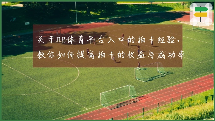 关于ng体育平台入口的抽卡经验，教你如何提高抽卡的收益与成功率