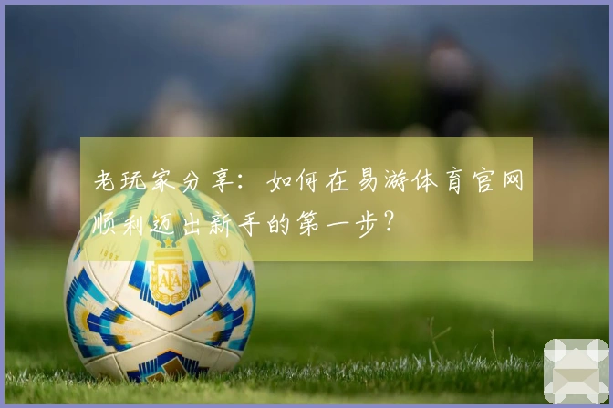 老玩家分享：如何在易游体育官网顺利迈出新手的第一步？