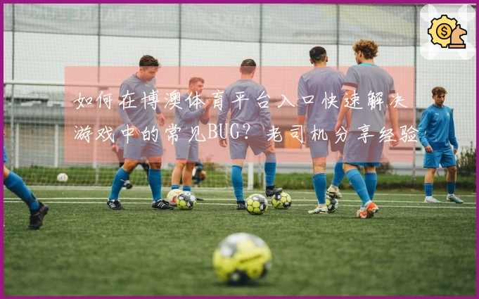 如何在博澳体育平台入口快速解决游戏中的常见BUG？老司机分享经验！