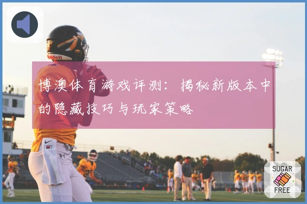 博澳体育游戏评测:揭秘新版本中的隐藏技巧与玩家策略