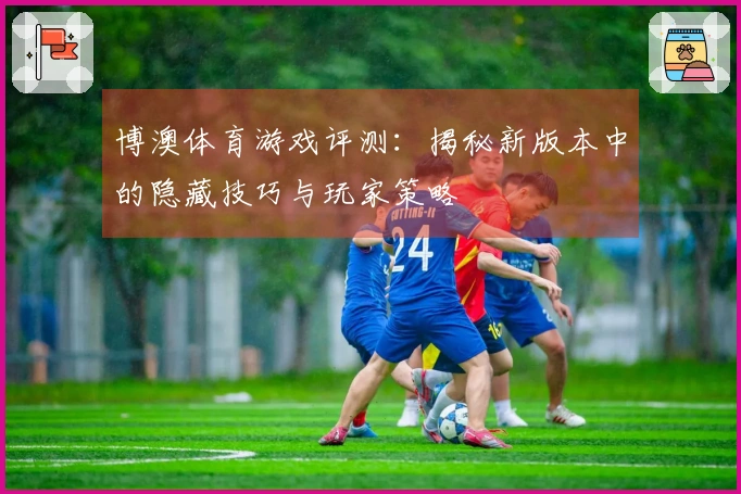 博澳体育游戏评测：揭秘新版本中的隐藏技巧与玩家策略
