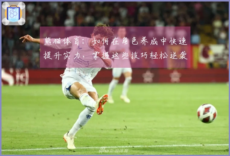 熊猫体育：如何在角色养成中快速提升实力，掌握这些技巧轻松逆袭！