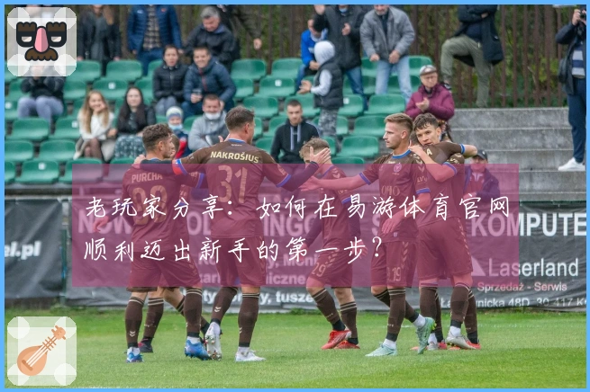 老玩家分享：如何在易游体育官网顺利迈出新手的第一步？