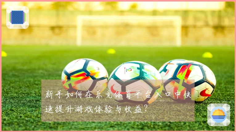 新手如何在乐竞体育平台入口中快速提升游戏体验与收益？