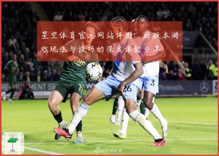 星空体育官方网站评测：新版本游戏玩法与技巧的深度体验分享