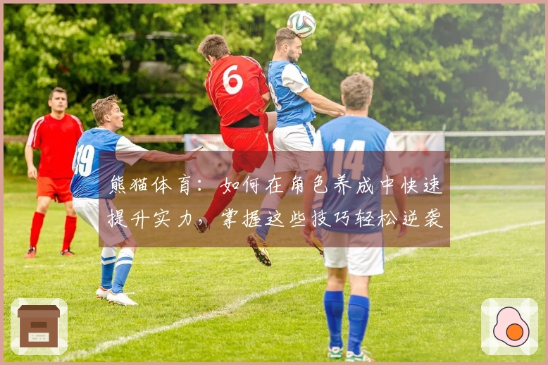 熊猫体育：如何在角色养成中快速提升实力，掌握这些技巧轻松逆袭！
