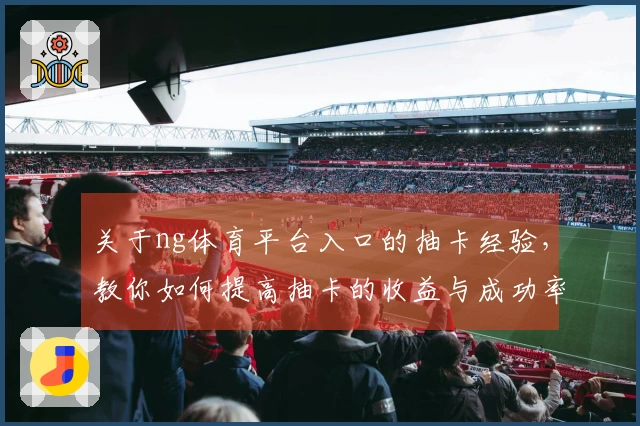关于ng体育平台入口的抽卡经验，教你如何提高抽卡的收益与成功率
