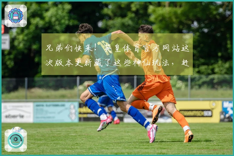 兄弟们快来！英皇体育官方网站这次版本更新藏了这些神仙玩法，赶紧上线试试！