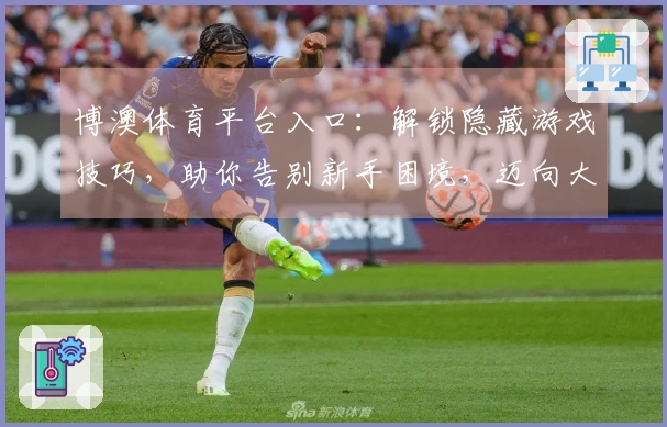 博澳体育平台入口:解锁隐藏游戏技巧,助你告别新手困境,迈向大神之路