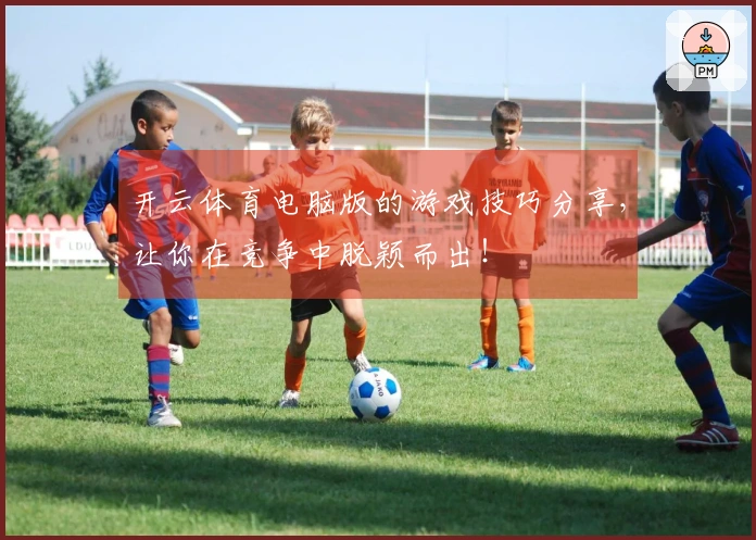 开云体育电脑版的游戏技巧分享，让你在竞争中脱颖而出！