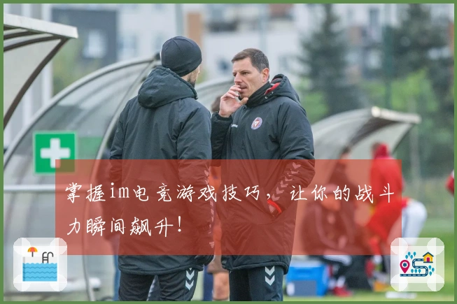 掌握im电竞游戏技巧,让你的战斗力瞬间飙升!