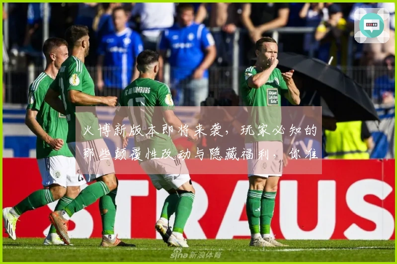 火博新版本即将来袭，玩家必知的那些颠覆性改动与隐藏福利，你准备好了吗？