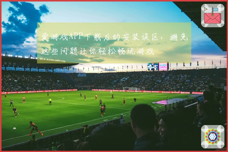 爱游戏APP下载后的安装误区，避免这些问题让你轻松畅玩游戏