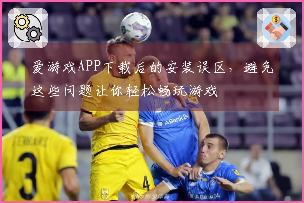 爱游戏APP下载后的安装误区,避免这些问题让你轻松畅玩游戏