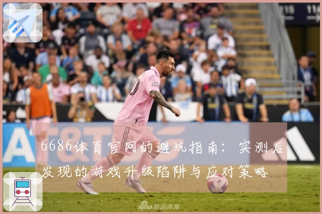 6686体育官网的避坑指南：实测后发现的游戏升级陷阱与应对策略