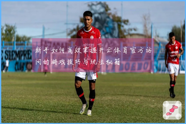 新手如何高效掌握开云体育官方访问的游戏技巧与玩法秘籍